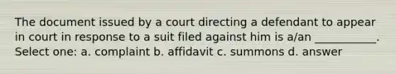 The document issued by a court directing a defendant to appear in court in response to a suit filed against him is a/an ___________. Select one: a. complaint b. affidavit c. summons d. answer