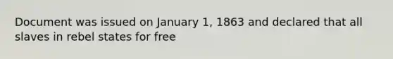 Document was issued on January 1, 1863 and declared that all slaves in rebel states for free