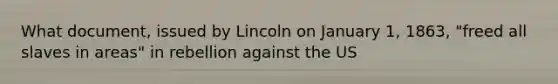 What document, issued by Lincoln on January 1, 1863, "freed all slaves in areas" in rebellion against the US