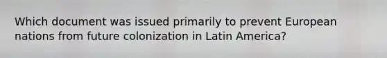 Which document was issued primarily to prevent European nations from future colonization in Latin America?