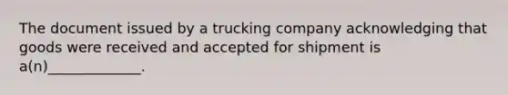 The document issued by a trucking company acknowledging that goods were received and accepted for shipment is a(n)_____________.