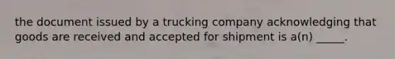 the document issued by a trucking company acknowledging that goods are received and accepted for shipment is a(n) _____.