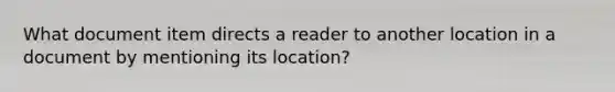 What document item directs a reader to another location in a document by mentioning its location?