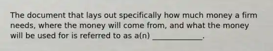 The document that lays out specifically how much money a firm needs, where the money will come from, and what the money will be used for is referred to as a(n) _____________.