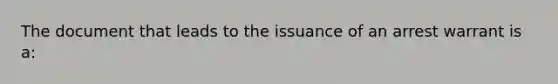 The document that leads to the issuance of an arrest warrant is a:​