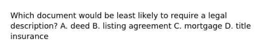 Which document would be least likely to require a legal description? A. deed B. listing agreement C. mortgage D. title insurance