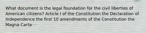 What document is the legal foundation for the civil liberties of American citizens? Article I of the Constitution the Declaration of Independence the first 10 amendments of the Constitution the Magna Carta