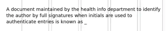 A document maintained by the health info department to identify the author by full signatures when initials are used to authenticate entries is known as _