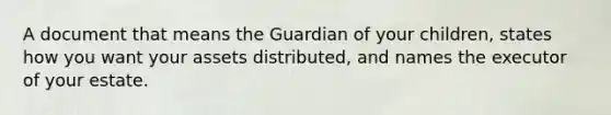 A document that means the Guardian of your children, states how you want your assets distributed, and names the executor of your estate.