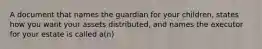 A document that names the guardian for your children, states how you want your assets distributed, and names the executor for your estate is called a(n)