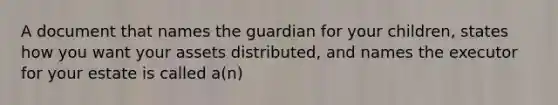 A document that names the guardian for your children, states how you want your assets distributed, and names the executor for your estate is called a(n)