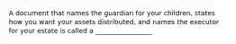 A document that names the guardian for your children, states how you want your assets distributed, and names the executor for your estate is called a _________________