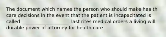 The document which names the person who should make health care decisions in the event that the patient is incapacitated is called ____________________. last rites medical orders a living will durable power of attorney for health care