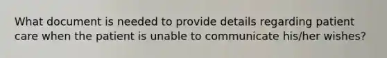 What document is needed to provide details regarding patient care when the patient is unable to communicate his/her wishes?