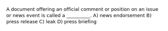 A document offering an official comment or position on an issue or news event is called a __________. A) news endorsement B) press release C) leak D) press briefing