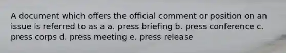 A document which offers the official comment or position on an issue is referred to as a a. press briefing b. press conference c. press corps d. press meeting e. press release