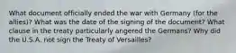 What document officially ended the war with Germany (for the allies)? What was the date of the signing of the document? What clause in the treaty particularly angered the Germans? Why did the U.S.A. not sign the Treaty of Versailles?