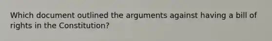 Which document outlined the arguments against having a bill of rights in the Constitution?