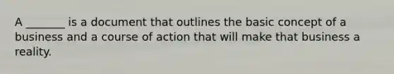 A _______ is a document that outlines the basic concept of a business and a course of action that will make that business a reality.