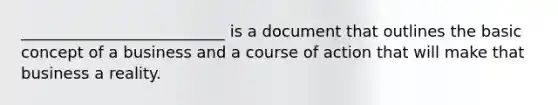 __________________________ is a document that outlines the basic concept of a business and a course of action that will make that business a reality.