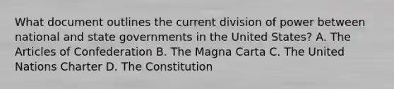 What document outlines the current division of power between national and state governments in the United States? A. The Articles of Confederation B. The Magna Carta C. The United Nations Charter D. The Constitution