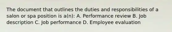 The document that outlines the duties and responsibilities of a salon or spa position is a(n): A. Performance review B. Job description C. Job performance D. Employee evaluation