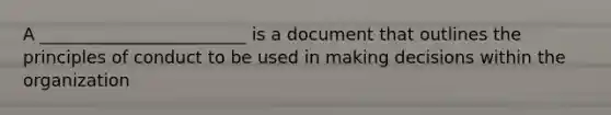 A ________________________ is a document that outlines the principles of conduct to be used in making decisions within the organization