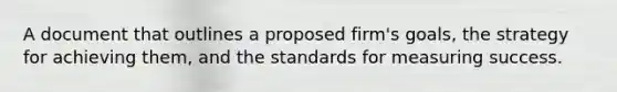 A document that outlines a proposed firm's goals, the strategy for achieving them, and the standards for measuring success.