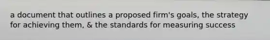 a document that outlines a proposed firm's goals, the strategy for achieving them, & the standards for measuring success