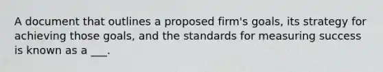 A document that outlines a proposed firm's goals, its strategy for achieving those goals, and the standards for measuring success is known as a ___.