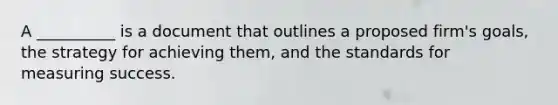 A __________ is a document that outlines a proposed firm's goals, the strategy for achieving them, and the standards for measuring success.