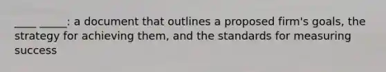 ____ _____: a document that outlines a proposed firm's goals, the strategy for achieving them, and the standards for measuring success