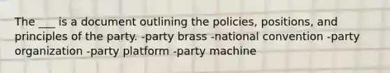 The ___ is a document outlining the policies, positions, and principles of the party. -party brass -national convention -party organization -party platform -party machine