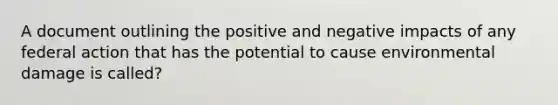 A document outlining the positive and negative impacts of any federal action that has the potential to cause environmental damage is called?