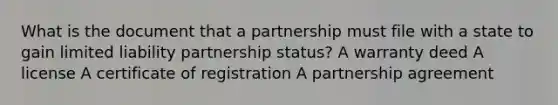 What is the document that a partnership must file with a state to gain limited liability partnership status? A warranty deed A license A certificate of registration A partnership agreement