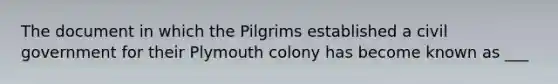 The document in which the Pilgrims established a civil government for their Plymouth colony has become known as ___