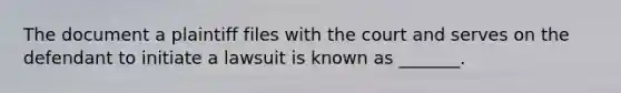 The document a plaintiff files with the court and serves on the defendant to initiate a lawsuit is known as _______.