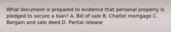 What document is prepared to evidence that personal property is pledged to secure a loan? A. Bill of sale B. Chattel mortgage C. Bargain and sale deed D. Partial release