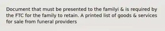 Document that must be presented to the familyi & is required by the FTC for the family to retain. A printed list of goods & services for sale from funeral providers