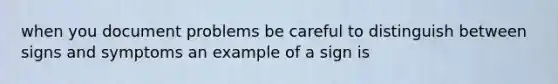 when you document problems be careful to distinguish between signs and symptoms an example of a sign is