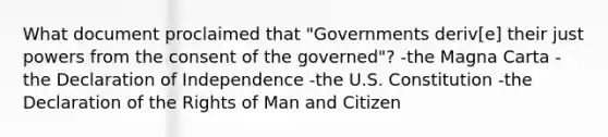 What document proclaimed that "Governments deriv[e] their just powers from the consent of the governed"? -the Magna Carta -the Declaration of Independence -the U.S. Constitution -the Declaration of the Rights of Man and Citizen