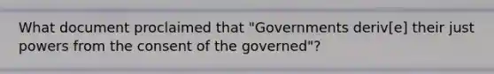 What document proclaimed that "Governments deriv[e] their just powers from the consent of the governed"?