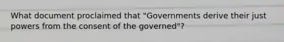 What document proclaimed that "Governments derive their just powers from the consent of the governed"?