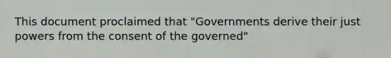 This document proclaimed that "Governments derive their just powers from the consent of the governed"