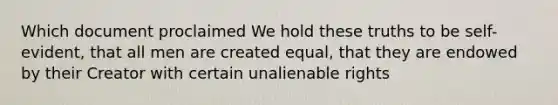 Which document proclaimed We hold these truths to be self-evident, that all men are created equal, that they are endowed by their Creator with certain unalienable rights