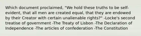 Which document proclaimed, "We hold these truths to be self-evident, that all men are created equal, that they are endowed by their Creator with certain unalienable rights?" -Locke's second treatise of government -The Treaty of Lisbon -The Declaration of Independence -The articles of confederation -The Constitution