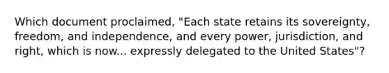 Which document proclaimed, "Each state retains its sovereignty, freedom, and independence, and every power, jurisdiction, and right, which is now... expressly delegated to the United States"?