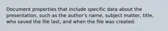 Document properties that include specific data about the presentation, such as the author's name, subject matter, title, who saved the file last, and when the file was created.