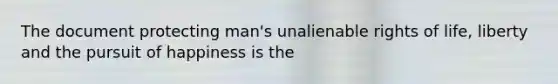 The document protecting man's unalienable rights of life, liberty and the pursuit of happiness is the