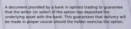 A document provided by a bank in options trading to guarantee that the writer (or seller) of the option has deposited the underlying asset with the bank. This guarantees that delivery will be made in proper course should the holder exercise the option.